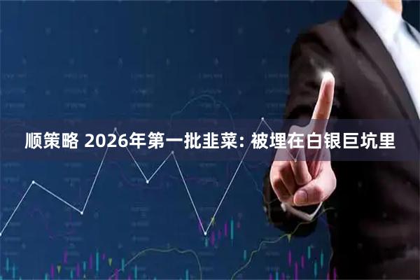 顺策略 2026年第一批韭菜: 被埋在白银巨坑里