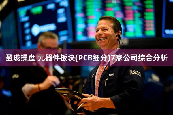 盈珑操盘 元器件板块(PCB细分)7家公司综合分析