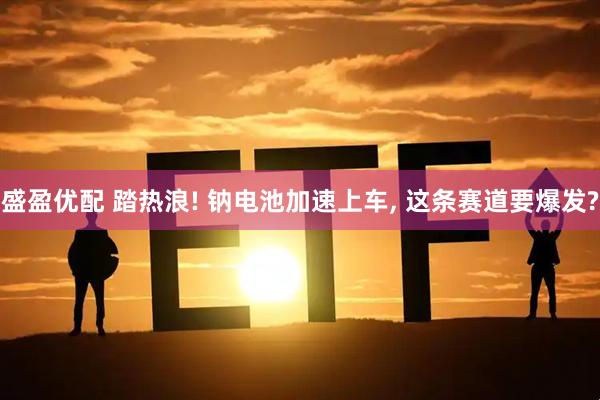 盛盈优配 踏热浪! 钠电池加速上车, 这条赛道要爆发?