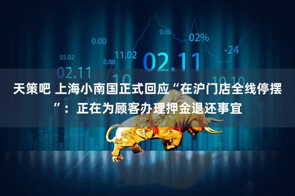 天策吧 上海小南国正式回应“在沪门店全线停摆”：正在为顾客办理押金退还事宜