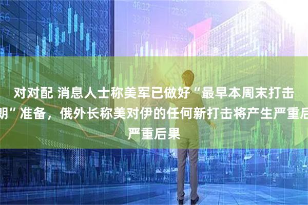 对对配 消息人士称美军已做好“最早本周末打击伊朗”准备，俄外长称美对伊的任何新打击将产生严重后果