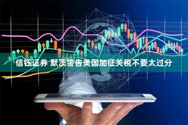 信钰证券 默茨警告美国加征关税不要太过分