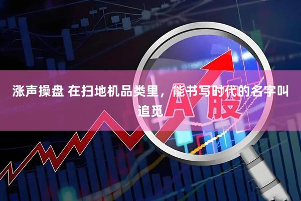 涨声操盘 在扫地机品类里，能书写时代的名字叫追觅