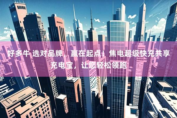 好多牛 选对品牌，赢在起点！焦电超级快充共享充电宝，让您轻松领跑