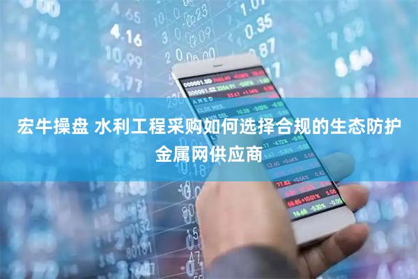 宏牛操盘 水利工程采购如何选择合规的生态防护金属网供应商