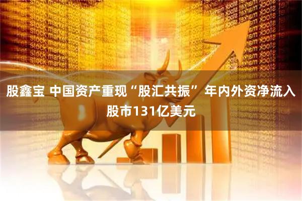 股鑫宝 中国资产重现“股汇共振” 年内外资净流入股市131亿美元