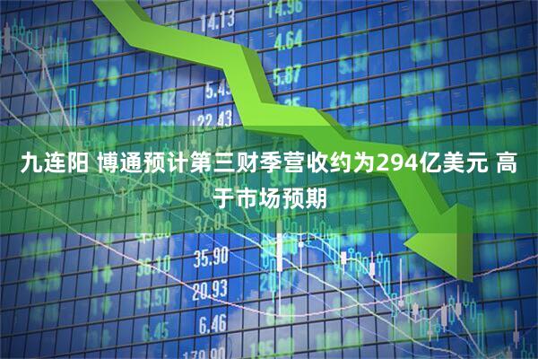 九连阳 博通预计第三财季营收约为294亿美元 高于市场预期