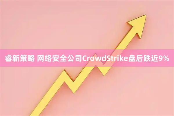 睿新策略 网络安全公司CrowdStrike盘后跌近9%