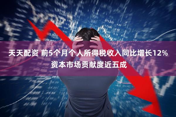 天天配资 前5个月个人所得税收入同比增长12% 资本市场贡献度近五成
