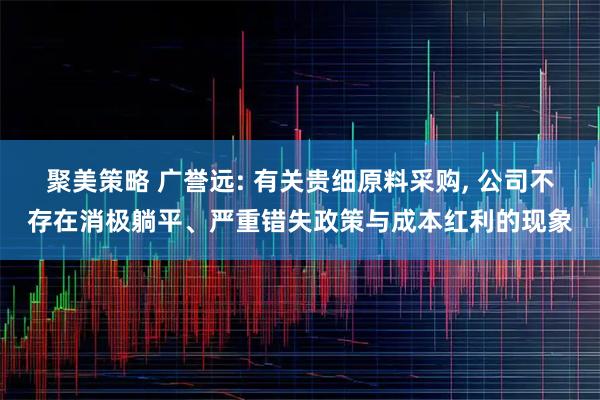 聚美策略 广誉远: 有关贵细原料采购, 公司不存在消极躺平、严重错失政策与成本红利的现象