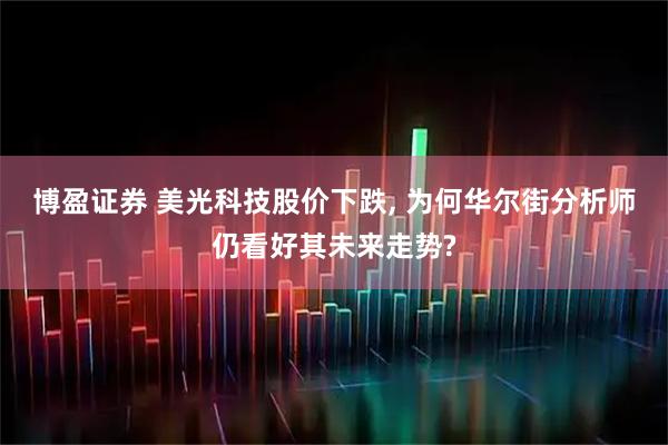 博盈证券 美光科技股价下跌, 为何华尔街分析师仍看好其未来走势?