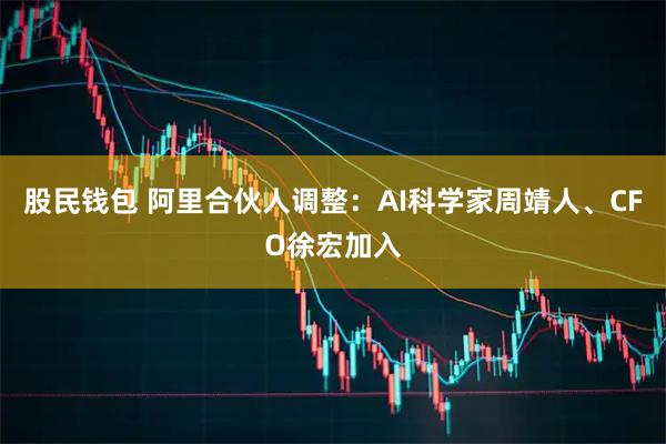 股民钱包 阿里合伙人调整：AI科学家周靖人、CFO徐宏加入