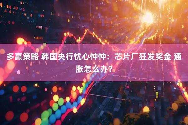 多赢策略 韩国央行忧心忡忡：芯片厂狂发奖金 通胀怎么办？