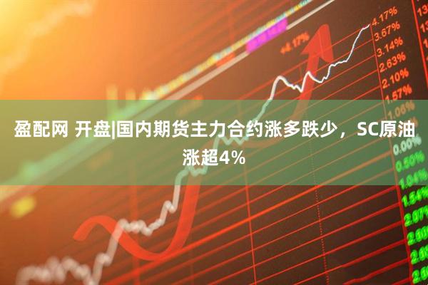 盈配网 开盘|国内期货主力合约涨多跌少，SC原油涨超4%