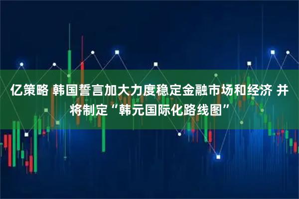 亿策略 韩国誓言加大力度稳定金融市场和经济 并将制定“韩元国际化路线图”