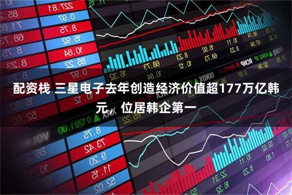 配资栈 三星电子去年创造经济价值超177万亿韩元，位居韩企第一