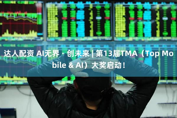 达人配资 AI无界 · 创未来 | 第13届TMA（Top Mobile & AI）大奖启动！