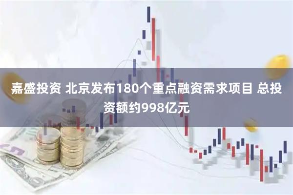 嘉盛投资 北京发布180个重点融资需求项目 总投资额约998亿元