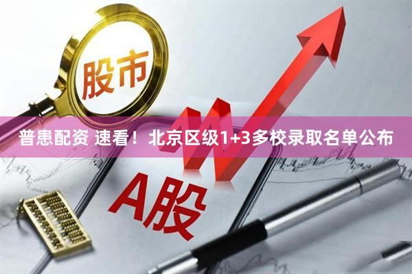 普患配资 速看！北京区级1+3多校录取名单公布
