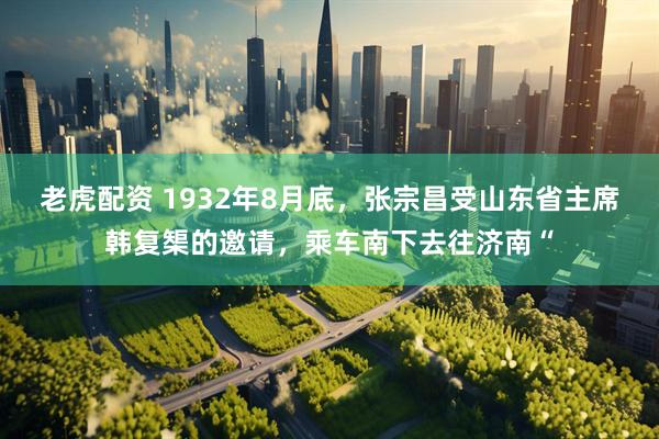 老虎配资 1932年8月底，张宗昌受山东省主席韩复榘的邀请，乘车南下去往济南“