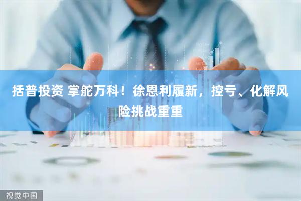 括普投资 掌舵万科！徐恩利履新，控亏、化解风险挑战重重