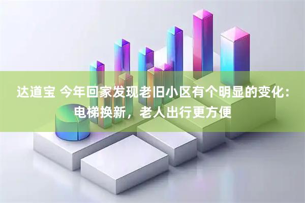 达道宝 今年回家发现老旧小区有个明显的变化：电梯换新，老人出行更方便