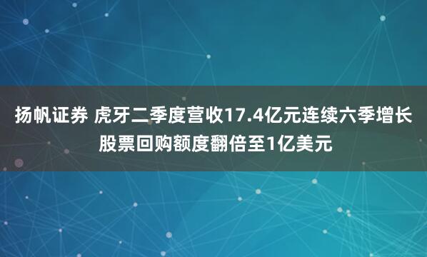 扬帆证券 虎牙二季度营收17.4亿元连续六季增长 股票回购额度翻倍至1亿美元