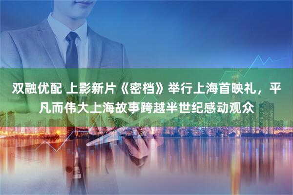双融优配 上影新片《密档》举行上海首映礼，平凡而伟大上海故事跨越半世纪感动观众