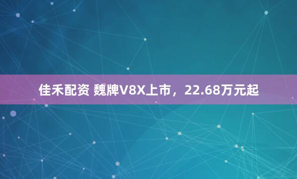 佳禾配资 魏牌V8X上市，22.68万元起